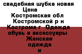 свадебная шубка новая › Цена ­ 2 000 - Костромская обл., Костромской р-н, Кострома г. Одежда, обувь и аксессуары » Женская одежда и обувь   . Костромская обл.